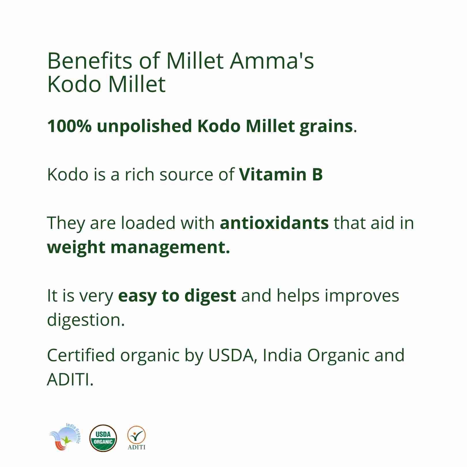 Millet Amma’s Organic Kodo Millet- Millet Amma’s Organic Kodo Millets are a rich source of Vitamin B.  These unpolished Kodo Millets are loaded with antioxidants that aid in weight management and in regulating your glucose and cholesterol levels.  You can make a variety of gluten free dishes with Kodo Millet like pulao, pongal, khichdi, salads, stir-fry and so much more.