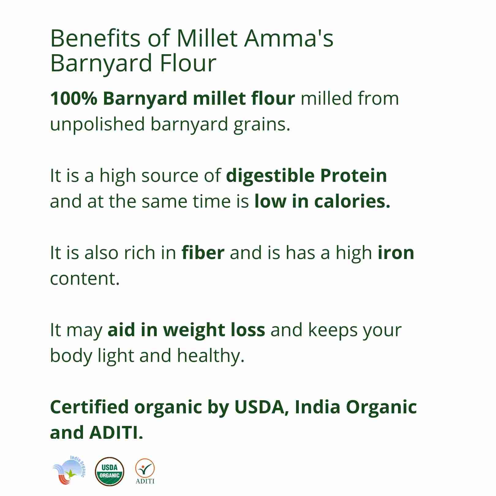 Millet Amma’s Organic Barnyard Millet Flour- Millet Amma’s Organic Barnyard Millet Flour is a rich source of dietary fibers.  Unpolished Barnyard Millets are loaded with iron, zinc and potassium.  Barnyard Millet is an ideal option for a millet diet that aids in weight management.  You can make a variety of gluten free dishes with our Barnyard Millet Flour like rotis, parathas, crepes, pancakes and cake.