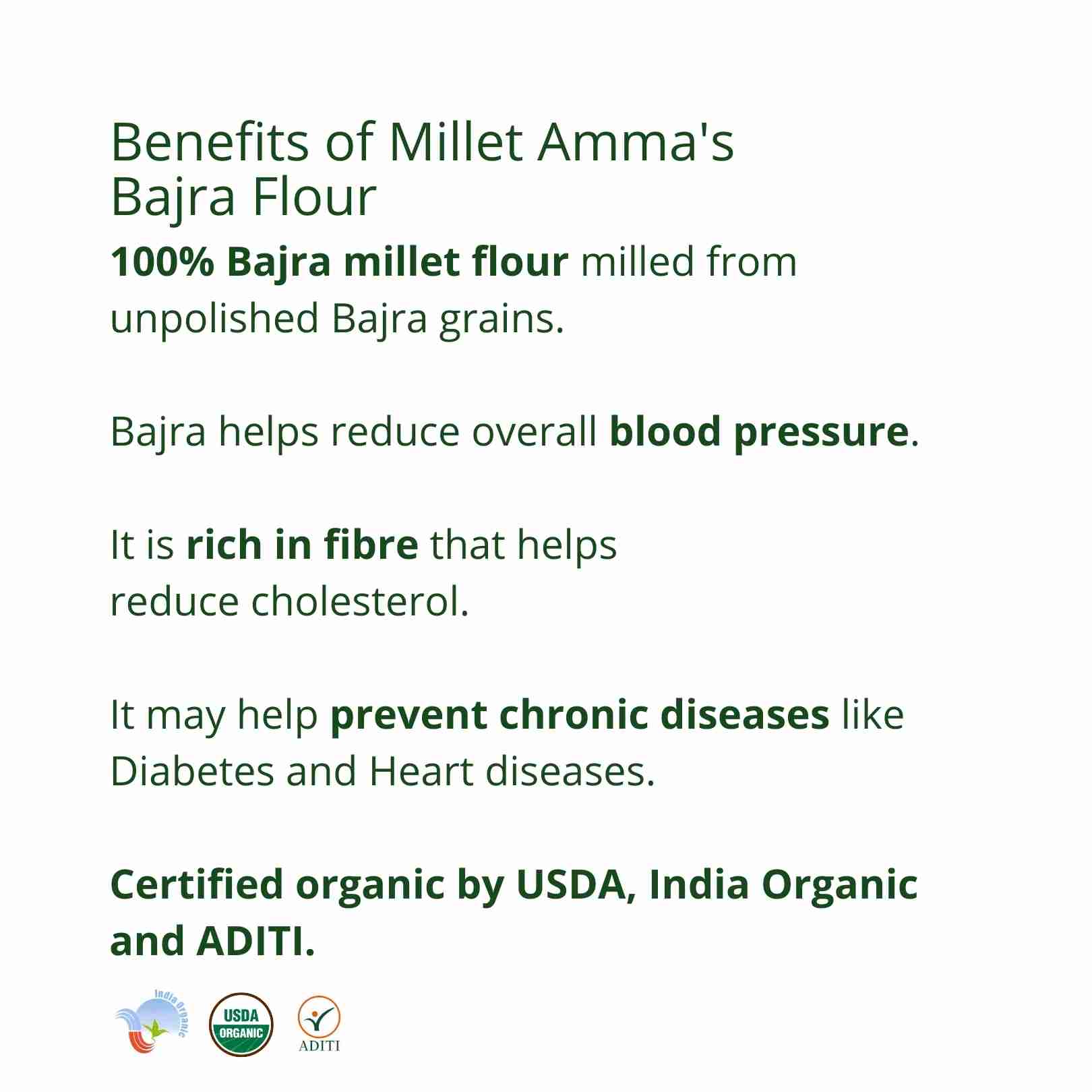 Millet Amma’s Organic Bajra Millet Flour- Millet Amma’s Organic Bajra Millet Flour is rich in magnesium and fiber.  Unpolished Bajra Millets is a good source of potassium which helps manage the nervous system.  Bajra Millet is an ideal option that helps in reducing cholesterol levels.