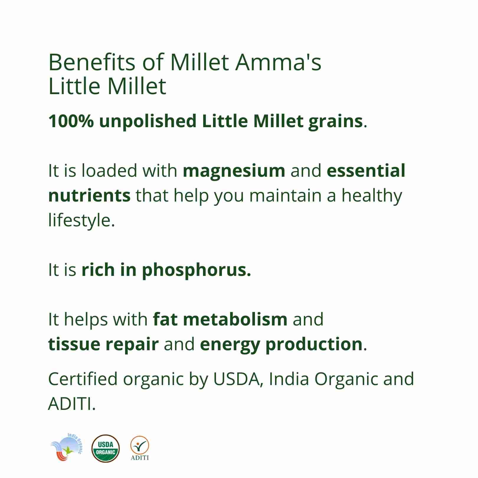 Millet Amma’s Organic Little Millet Grains- Millet Amma’s Organic Little Millet Grains contain magnesium and essential nutrients which helps you maintain a healthy lifestyle.  Unpolished Little millet is also a good source of phosphorus which helps with metabolism and energy production.  Little Millet is a good choice of food that may reduce your cholesterol levels and improve energy production.